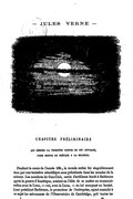 CHAPITRE PRÉLIMINAIRE qui résume la première partie de cet ouvrage, pour servir de préface à la seconde. Pendant le cours de l’année 186., le monde entier fut singulièrement ému par une tentative scientifique sans précédents dans les annales de la science. Les membres du Gun-Club, cercle d’artilleurs fondé à Baltimore après la guerre d’Amérique, avaient eu l’idée de se mettre en communication avec la Lune — oui, avec la Lune, — en lui envoyant un boulet. Leur président Barbicane, le promoteur de l’entreprise, ayant consulté à ce sujet les astronomes de l’Observatoire de Cambridge, prit toutes les