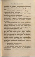 l’empressement que vous avez bien voulu mettre à répondre à mon appel. C’est ce matin seulement que je vous ai écrit… — Permettez, interrompit Chanut, je n’ai pas eu l’honneur de recevoir votre lettre. Laure examina de nouveau la carte et laissa paraître une nuance d’embarras sur son visage. — Les deux noms qui sont là, murmura-t-elle : Laura-Maria et Tréglave, se trouvaient également dans ma lettre ; cela m’a fait croire que vous étiez le célèbre M. Chanut. On peut trouver des gens qui ne boivent jamais entre leurs repas, il y en a même encore quelques-uns pour résister à la contagion du cigare, mais je n’ai jamais rencontré celui qui refuse un petit verre de gloire. Vincent eut un sourire entre cuir et chair. — Bien pauvre célébrité, madame la baronne, répondit-il, mais enfin, telle qu’elle est, je ne puis la renier : Je suis l’ancien inspecteur Chanut, et si je n’ai pas écrit mon nom tout entier sur ma carte, c’est que, généralement, la célébrité dont nous parlons ici, ferme pour moi plus de portes qu’elle n’en ouvre. Quant aux deux autres noms, Laura-Maria et Tréglave, en les inscrivant sur ma carte, je n’ai fait qu’obéir aux ordres exprès de mon client. — Celui qui vous envoie vers moi ? — Oui, madame la baronne. — Alors, monsieur Chanut, au lieu de vous interroger comme je l’espérais, c’est moi qui vais subir un interrogatoire ?