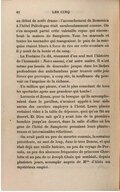 au début de notre drame : l’accouchement de Domenica à l’hôtel Paléologue était surabondamment connue. On s’en moquait parmi cette valetaille repue qui encombrait la maison de Sampierre. Tous les marauds et toutes les maraudes qui mangeaient le pain de la marquise étaient blasés à force de rire sur cette aventure où il y avait de la honte et du sang. La Fontaine l’a dit, résumant d’un seul mot l’histoire de l’humanité : Notre ennemi, c’est notre maître. Il n’est même pas besoin de descendre jusque dans les lâches profondeurs des antichambres pour trouver cette joie féroce que provoque, à coup sûr, la souffrance du pouvoir ou l’angoisse de la richesse. Un million qui pleure, c’est le plus consolant de tous les spectacles après une grandeur qui tombe ! Lorenzin et Zonza, pour la besogne qu’ils accomplissaient dans le pavillon, n’avaient appelé à leur aide aucun des ouvriers employés à l’hôtel. Leurs places restaient vides à la table du déjeuner, quoi qu’on fût au dessert. Et Dieu sait qu’il y avait loin de la première bouchée jusqu’au dessert, dans la salle d’office où les gens de l’hôtel de Sampierre prenaient leurs plantureuses et interminables réfections. On avait parlé un peu du meurtre commis, la semaine précédente, au saut de loup, dans le trou Donon, et qui était déjà une vieille histoire, un peu du voyage de Pernola, un peu des absences fréquentes de princesse Charlotte et un peu de ce Joseph Chaix qui semblait, depuis plusieurs jours, accomplir auprès de Mlle d’Aleix un mystérieux emploi.