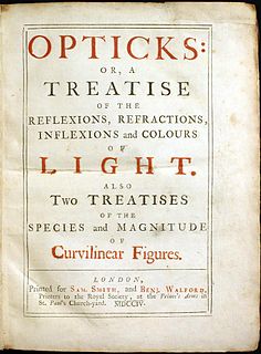 Opticks: or, A Treatise of the Reflexions, Refractions, Inflexions and Colours of Light is a book by English natural philosopher Isaac Newton that was published in English in 1704. The book analyzes the fundamental nature of light by means of the refraction of light with prisms and lenses, the diffraction of light by closely spaced sheets of glass, and the behaviour of color mixtures with spectral lights or pigment powders. Opticks was Newton's second major book on physical science and it is considered one of the three major works on optics during the Scientific Revolution. Newton's name did not appear on the title page of the first edition of Opticks.