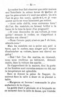 Le cocher leur fait observer que cette maison est l’hôtellerie la mieux tenue de Québec et que les gens avinés n’y sont pas admis. Ça m’a l’air de gens des noces, ajoute-t-il, et je vous assure qu’ils ne vous laisseront pas entrer. — Avec cette clef-là, nous entrerons bien ! dit l’un des matelots, en faisant briller à la lueur de la lune la lame d’un poignard ! — Si vous descendez de ma voiture, je vous quitte ! menace le cocher, en s’apprêtant à fouetter son cheval ! — Nous t’avons payé, n’est-ce pas ? eh bien, attends-nous ! Mais les matelots ont à peine mis pied à terre, que le cocher, sans songer qu’il risque d’embourber sa voiture, lance son cheval au galop ! — Bah ! fait l’un des marins, en ricanant, nous nous rendrons au bâtiment, demain matin, dans la voiture des mariés… Ils s’approchent de la maison, dont la porte et les fenêtres sont ouvertes comme en été, car la température est splendide. Sans se donner la peine de frapper, ils entrent dans la salle à dîner et se placent à table. — Mangeons et buvons ! commande le plus audacieux de la clique… La gaieté était si générale et si bruyante en ce moment dans la salle de danse, que l’entrée