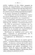 milice anglaise, et elle s’était emparée de Carillon, de Saint-Frédéric, de l’Île-aux-noix, de Chambly, de Montréal et de Trois-Rivières… Mais il appartenait à des Canadiens-français de réparer, ici, les échecs successifs des Anglais, et de sauver l’honneur de l’Angleterre ! Cependant, dès l’année suivante, les Anglais se voyant débarrassés des Américains, recommencèrent à persécuter nos compatriotes. Ce qui humiliait probablement ces grandes âmes, c’était de penser que le salut du Canada était dû à la vaillance canadienne-française ! En 1778, le gouverneur Carleton, que les ultra-loyaux avaient accusé d’avoir eu trop d’égards pour nos compatriotes, fut rappelé en Angleterre et remplacé par le général Haldimand, qui se fit cordialement détester. Haldimand ne semblait avoir qu’un seul désir : angliciser et protestantiser, par la violence, les Canadiens-français. L’Angleterre en débarrassa le Canada en 1785. Et que dire du règne de ces autres gouverneurs : sir Robert Prescott et sir James Henry Craig ? Ce dernier, surtout, fut le plus grand persécuteur de notre race. Malheur aux Canadiens-français qui osaient revendiquer leurs droits ! Pour ce crime, il fit jeter dans les cachots : Papineau, Bédard, Taschereau, Blanchet, Laforce et plusieurs autres.