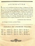 APPROBATION. J’ai lu par ordre de Monseigneur le Garde des Sceaux, un Manuscrit qui a pour titre : Cours Complet, ou Dictionnaire d’Agriculture & d’économie Rurale, &c. Par M. l’Abbé ROZIER. Les Articles intéressans de ce Recueil sont en général puisés dans les meilleures sources, ou faits par des personnes qui réunissent l’expérience aux connoissances physiques les plus reçues. On y trouve, extraits ou indiqués, les Livres, Mémoires, Expériences, Découvertes modernes, nationaux & étrangers, sur la Physique, l’Économie rurale, &c. Cet Ouvrage ne contient rien qui puisse en empêcher l’impression. Fait à Paris, ce 16 Mai 1781. LEBEGUE DE PRESLE. Le Privilège se trouvera au dernier Volume. ERRATA DU PREMIER VOLUME. Pag. 43, colonne Ire. ligne 20, Fig. 6 ; lisez Fig. 5. Ibid. colonne IIme. ligne 35, Fig. 5 ; lisez Fig. 4. Pag. 328, colonne IIme. ligne 35, bien ; lisez lien. Pag. 683, colonne Ire. ligne 32, Fig. 6 ; lisez Fig. 16.