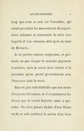 long que vous et moi sur l’anecdote, qui aurait pu suivre les mouvements du mystérieux talisman et connaîtrait la main vers laquelle il s’en retourna sitôt après la mort de Mérimée. Je ne précise aucune conjecture, et prétends ne pas risquer le moindre jugement téméraire, mais je serais bien étonné si la personne qu’on prend généralement pour l’Inconnue était la vraie. Rien de plus indéchiffrable que ces sortes d’énigmes littéraires, et c’est justement là-dessus que la vanité humaine aime à spéculer. On n’est jamais fâchée d’être Elvire ou de se voir attribuer le mérite d’un livre