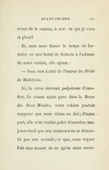 maîtresse de la maison, à côté de qui je vous ai placé ? Et, sans nous laisser le temps de formuler un mot banal de flatterie à l’adresse de notre voisine, elle ajouta : — Vous êtes à côté de l’auteur du Péché de Madeleine. Ici, la scène devenait palpitante d’émotion. Le roman ayant paru dans la Revue des Deux Mondes, notre voisine pouvait supposer que nous étions au fait ; d’autre part, elle n’en voulait point démordre ; toujours est-il que son assurance ne se démentit pas une seconde, et que, nous voyant l’air tout étonné de ce qu’on nous