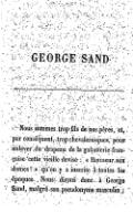 GEORGE SAND Nous sommes trop fils de nos pères, et, par conséquent, trop chevaleresques, pour enlever du drapeau de la galanterie française cette vieille devise : « Honneur aux dames ! » qu’on y a inscrite à toutes les époques. Nous dirons donc à George Sand, malgré son pseudonyme masculin :