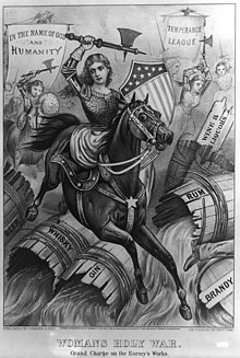 "Woman's Holy War. Grand Charge on the Enemy's Works". An allegorical 1874 political cartoon print, which somewhat unusually shows temperance campaigners (alcohol prohibition advocates) as virtuous armored women warriors (riding sidesaddle), wielding axes Carrie-Nation-style to destroy barrels of Beer, Whisky, Gin, Rum, Brandy, Wine and Liquors, under the banners of "In the name of God and humanity" and "Temperance League". The foremost woman bears the shield seen in the Seal of the United States (based on the U.S. flag), suggesting the patriotic motivations of temperance campaigners. The shoe and pants-leg of a fleeing male miscreant are seen at lower right. Womans-Holy-War.jpg