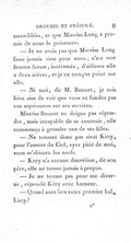 assemblées, et que Mistriss Long a promis de nous le présenter. — Je ne crois pas que Mistriss Long fasse jamais rien pour nous ; c’est une femme fausse, intéressée, d’ailleurs elle a deux nièces, et je ne compte point sur elle. — Ni moi, dit M. Bennet, je suis bien aise de voir que vous ne fondez pas vos espérances sur ses services. Mistriss Bennet ne daigna pas répondre, mais incapable de se contenir, elle commença à gronder une de ses filles. — Ne toussez donc pas ainsi Kitty, pour l’amour du Ciel, ayez pitié de moi, vous m’abîmez, les nerfs. — Kitty n’a aucune discrétion, dit son père, elle ne tousse jamais à propos. — Je ne tousse pas pour me divertir, répondit Kitty avec humeur. — Quand aura lieu votre premier, bal, Lizzy ?