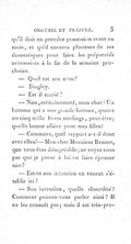 qu’il doit en prendre possession avant un mois, et qu’il enverra plusieurs de ses domestiques pour faire les préparatifs nécessaires à la fin de la semaine prochaine. — Quel est son nom ? — Bingley. — Est-il marié ? — Non, certainement, mon cher ! Un homme qui a une grande fortune, quatre ou cinq mille livres sterlings, peut-être ; quelle bonne affaire pour mes filles ! — Comment, quel rapport a-t-il donc avec elles ? — Mon cher Monsieur Bennet, que vous êtes désagréable ; ne voyez-vous pas que je pense à lui en faire épouser une ? — Est-ce son intention en venant s’établir ici ? — Son intention, quelle absurdité ! Comment pouvez-vous parler ainsi ? Il ne les connoît pas ; mais il est