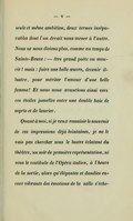 seule et même ambition, deux termes inséparables dont l’un devait nous mener à l’autre. Nous ne nous disions plus, comme au temps de Sainte-Beuve : — être grand poète ou mourir ! mais : faire une belle œuvre, devenir illustre, pour mériter l’amour d’une belle femme ! Et nous nous avancions ainsi vers ces étoiles jumelles entre une double haie de myrte et de laurier. Quant à moi, si je veux ressaisir le souvenir de ces impressions déjà lointaines, je ne le vais pas chercher sous le lustre éclatant du théâtre, un soir de première représentation, ni sous le vestibule de l’Opéra italien, à l’heure de la sortie, alors qu’élégantes et dandies encore vibrants des émotions de la salle