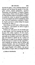 du droit de punir, et des caractères généraux que doivent avoir les bonnes lois pénales. 2o Les chapitres suivans, jusqu’au quatorzième, regardent l’instruction et la procédure. 3o Jusqu’au chapitre vingt-troisième, l’auteur traite des peines. 4o Depuis le vingt-quatrième jusqu’au trente-septième chapitre, il examine les crimes en général et en particulier. 5o Les trois chapitres qui suivent regardent les causes des vices de la jurisprudence criminelle. 6o Enfin, le chapitre quarante et unième indique les moyens de prévenir les délits[2]. Cette division est facile à saisir, et Beccaria sentit, en l’adoptant, qu’il ajoutait un mérite de plus à son excellent ouvrage. Il donna une autre preuve de cette docilité pour la sage critique, qui ne se remarque que dans les hommes d’un mérite supérieur. Il avait avancé, dans les premières éditions de son livre, qu’un banqueroutier non frauduleux pouvait être détenu pour gage des créances à exercer sur lui, et forcé au travail pour le compte de ses créanciers. Quelqu’un lui fit remarquer la cruauté de cette proposition, qu’il s’empressa de rétracter dans les éditions qui suivirent. Il déclara, dans une note précieuse, qu’il rougissait d’avoir eu des pensées si barbares. « On m’a accusé d’impiété et de sédition, sans que je fusse séditieux ni impie, dit-il ; j’ai attaqué les droits