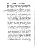 plus fortes, des tours plus vifs, des expreſſions plus brillantes, & ſe donnant la liberté non ſeulement d’ajoûter certaines penſées, mais même d’en retrancher d’autres qu’il ne croit pas pouvoir mettre heureuſement en œuvre ; †† Horat. De Arte Poëticâ. v. 149, 150. quæ deſperat tractata niteſcere poſſe, relinquit. Mais il eſt tout viſible qu’une pareille liberté ſeroit fort mal placée dans un Ouvrage de pur raiſonnement comme celui-ci, où une expreſſion trop foible ou trop forte déguiſe la Vérité, & l’empêche de ſe montrer à l’Eſprit dans ſa pureté naturelle. Je me ſuis donc fait une affaire de ſuivre ſcrupuleusement mon Auteur ſans m’en écarter le moins du monde ; & ſi j’ai pris quelque liberté (car on ne peut s’en paſſer) ç’a toûjours été ſous le bon plaiſir de M. Locke qui entend aſſez bien le François pour juger quand je rendois exactement ſa penſée, quoi que je priſſe un tour un peu différent de celui qu’il avoit pris dans ſa Langue. Et peut-être que ſans cette permiſſion je n’aurois oſé en bien des endroits prendre des libertez qu’il falloit prendre néceſſairement pour bien repréſenter la penſée de l’Auteur. Sur quoi il me vient dans l’Eſprit qu’on pourroit comparer un Traducteur avec un Plenipotentiaire. La Comparaiſon eſt magnifique, & je crains bien qu’on ne me reproche de faire un peu trop valoir un mêtier qui n’eſt