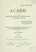 Édouard RICHARD ACADIE RECONSTITUTION D’UN CHAPITRE PERDU DE L’HISTOIRE D’AMÉRIQUE « L’histoire est la mémoire des siècles immortalisée… Un homme qui n’a pas d’histoire est tout entier dans sa tombe ; un peuple qui n’a pas dicté la sienne n’est pas encore né… » — Lacordaire Ouvrage publié d’après le MS. original, entièrement refondu, corrigé, annoté, mis au point des recherches les plus récentes, avec une Introduction et des Appendices par Henri D’ARLES TOME PREMIER depuis les origines jusqu’à la Paix d’Aix-la-Chapelle Québec Boston Typ. J.-A. K.-Laflamme The Marlier Publishing Co. 34, rue Garneau 21, Harrison Ave. Ext. MCMXVI