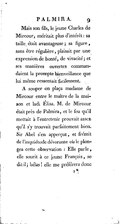 Mais son fils, le jeune Charles de Mircour, méritait plus d’intérêt : sa taille était avantageuse ; sa figure, sans être régulière, plaisait par une expression de bonté, de vivacité ; et ses manières ouvertes commandaient la prompte bienveillance que lui même ressentait facilement. À souper on plaça madame de Mircour entre le maître de la maison et ladi Élisa. M. de Mircour était près de Palmira, et le feu qu’il mettait à l’entretenir prouvait assez qu’il s’y trouvait parfaitement bien. Sir Abel s’en apperçut, et frémit de l’inquiétude dévorante où le plongea cette observation : Elle parle, elle sourit à ce jeune Français, se dit-il ; hélas ! elle me préférera donc