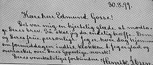 Letter from Ibsen to his English reviewer and translator Edmund Gosse: "30.8.[18]99. Dear Mr. Edmund Gosse! It was to me a hearty joy to receive your letter. So I will finally personally meet you and your wife. I am at home every day in the morning until 1 o'clock. I am happy and surprised at your excellent Norwegian! Your amicably obliged Henrik Ibsen." Handwriting2.jpg