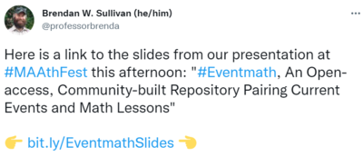 A tweet. Username: @professorbrenda. Display name: Brendan W. Sullivan (he/him). Text of Tweet: Here is a link to the slides from our presentation at #MAAthFest this afternoon: "#Eventmath, An Open-access. Community-built Repository Pairing Current Events and Math Lessons" 👉 bit.ly/EventmathSlides 👈