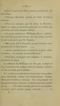 — Nous n’arriverons donc jamais, gronda-t-il, en lui-même. — Patience, Bernard, encore un bout et nous y sommes. — Nous n’y sommes pas du tout, le Parisien, reprit un nègre, je parierais gros que tu ne sais pas toi-même où nous sommes rendus. — Je pense comme toi, Williams, dit un quatrième individu que nos lecteurs ont sans doute deviné et qui n’est autre que M. Dupont. — Mes amis, dit le Parisien, je vous l’avoue, nous sommes bel et bien écartés… — Alors, couchons-nous au pied de ce gros arbre et dormons un somme, proposa Bernard. — Très bien, mais gare aux serpents à sonnette, murmura le nègre. La réflexion de Williams ne fut pas écoutée et l’on s’étendit avec volupté sous un énorme palmier et l’on ne tarda pas à dormir. Il y avait à peu près deux heures que nos quatre amis dormaient comme des bienheureux, lorsque Bernard s’éveilla en sursaut. Un craquement de branches cassées, écrasées, se faisait entendre autour de lui… Un bruit étrange parvint à ses oreilles, un bruit qu’il n’avait jamais entendu !… et