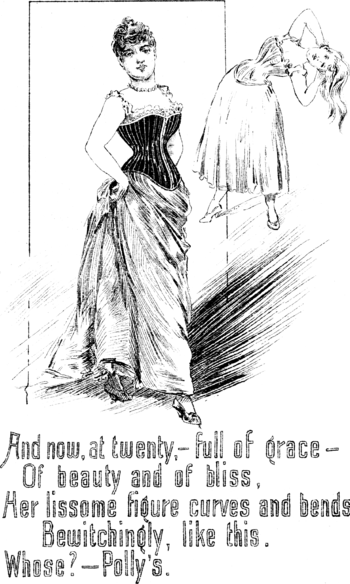 And now, at twenty,—full of grace— Of beauty and of bliss, Her lissome figure curves and bends Bewitchingly, like this. Whose?—Polly’s.