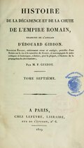 HISTOIRE DE LA DÉCADENCE ET DE LA CHUTE DE L’EMPIRE ROMAIN, TRADUITE DE L’ANGLAIS D’ÉDOUARD GIBBON. Nouvelle Édition, entièrement revue et corrigée, précédée d’une Notice sur la vie et le caractère de Gibbon, et accompagnée de notes critiques et historiques, relatives, pour la plupart, à l’histoire de la propagation du christianisme ; Par M. F. GUIZOT. TOME SEPTIÈME. À PARIS, CHEZ LEFÈVRE, LIBRAIRE, rue de l’éperon, no 6. 1819.