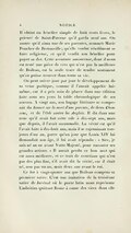 Il obtint un bénéfice simple de huit cents livres, le prieuré de Saint-Paterne qu’il garda neuf ans. On assure qu’il aima une de ses parentes, nommée Marie Poncher de Bretonville ; qu’elle voulut résolûment se faire religieuse, et qu’il vendit son bénéfice pour payer sa dot. Cette aventure amoureuse, dont il nous est resté une pièce de vers qui n’est pas la meilleure de Boileau, est la seule trace de tendre sentiment qu’on puisse trouver dans toute sa vie. On peut suivre jour par jour le développement de sa veine poétique, comme il l’aurait appelée lui-même, car il a pris soin de placer dans une édition faite sous ses yeux la table chronologique de ses œuvres. À vingt ans, son bagage littéraire se composait du Sonnet sur la mort d’une parente, de deux Chansons, et de l’Ode contre les Anglais. Il dit dans une note qu’il avait fait cette ode à dix-sept ans, mais que depuis, il l’avait accommodée. La vérité est qu’il l’avait faite à dix-huit ans, mais il se rajeunissait toujours d’un an, parce qu’un jour que Louis XIV lui demandait son âge, il lui avait répondu : « Sire, je suis né un an avant Votre Majesté, pour raconter ses grandes actions. » Il aurait perdu ce bon mot qui est assez médiocre, et ce trait de courtisan qui n’est pas des plus fins, s’il avait dit la vérité, car il était né, non pas un an, mais deux ans avant le roi. Ce fut à vingt-quatre ans que Boileau composa sa première satire. C’est une imitation de la troisième satire de Juvénal où le poète latin nous représente Umbritius quittant Rome à cause des vices dont elle