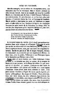 Méziriac entreprit, vers le milieu du dix-septième siècle, une traduction des Vies de Plutarque. Mais il mourut presque au début de son travail, dont on ne connaît que ce qu’en a publié Dacier ; et c’est assez peu de chose. L’abbé François Tallemant, son contemporain, fut plus heureux, ou, si l’on veut, plus malheureux : il traduisit toutes les Vies ; et l’ouvrage fut imprimé. Mais le public y jeta à peine les yeux ; et Tallemant ne gagna guère, à cette tentative, que l’honneur de figurer, en compagnie des noms les plus honnis de la littérature du temps, dans les vers les plus méprisants qu’ait inspirés à Boileau sa juste indignation contre les détracteurs de Racine. Et qu’importe à nos vers que Perrin les admire. Que l’auteur du Jonas s’empresse pour les lire, Qu’ils charment de Senlis le poëte idiot, Ou le sec traducteur du français d’Amyot ? Je n’ai point essayé de vérifier s’il n’y avait pas quelque exagération dans cette critique, et si François Tallemant ne serait pas une de ces infortunées victimes littéraires, sur lesquelles on aime à s’apitoyer de nos jours, par une sorte de sympathie fraternelle. En fait de grec et en fait de langue française, Boileau s’y connaissait ; et je crois fort peu aux injustices de Boileau. Je tiens donc, avec le public, Tallemant et son Plutarque dignes de la réputation que Boileau leur a faite. Dacier était un autre homme que l’abbé Tallemant. C’était la mode, il y a soixante ans plus ou moins, de se moquer de Dacier et de ses travaux ; et La Harpe lui-même n’a pas manqué de lui décocher, en passant, quelques-uns des traits de cette bienveillance qu’il portait aux érudits et à toute espèce d’érudition. Notre savoir, dont nous sommes si vains, n’est guère moins irrévérent, à l’égard de Dacier, que la légèreté prétendue philosophique des singes de Voltaire. Nous admirons, dans une béate extase, les plus indigestes élucubrations des compilateurs d’outre-Rhin, sans daigner seulement honorer d’un coup d’œil les trésors qui gisent, chez nous, dans la poussière et dans l’oubli. Nous ornons à grands frais nos bibliothèques du