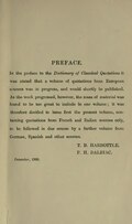 PREFACE. In the preface to the Dictionary of Classical Quotations it was stated that a volume of quotations from European sources was in progress, and would shortly be published. As the work progressed, however, the mass of material was found to be too great to include in one volume; it was therefore decided to issue first the present volume, containing quotations from French and Italian sources only, to be followed in due course by a further volume from German, Spanish and other sources. T. B. HARBOTTLE. P. H. DALBIAC. December, 1900.