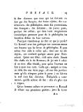 se dire d’avance que ceux qui les écrivent ne sont pas des françois, des beaux-esprits, des académiciens, des philosophes, mais des provinciaux, des étrangers, des solitaires, de jeunes gens, presque des enfans, qui dans leurs imaginations romanesques prennent pour de la philosophie les honnêtes délires de leur cerveau. Pourquoi craindrois-je de dire ce que je pense ? Ce Recueil avec son gothique ton convient mieux aux femmes que les livres de philosophie. Il peut même être utile à celles qui, dans une vie déréglée, ont conservé quelque amour pour l’honnêteté. Quant aux filles, c’est autre chose. Jamais fille chaste n’a lu de Romans ; & j’ai mis à celui-ci un titre assez décidé, pour qu’en l’ouvrant on sçût à quoi s’en tenir. Celle qui, malgré ce titre, en osera lire une seule page, est une fille perdue : mais qu’elle n’impute point sa perte à ce Livre ; le mal étoit fait d’avance. Puisqu’elle a commencé, qu’elle acheve de lire : elle n’a plus rien à risquer. Qu’un homme austere en parcourant ce Recueil se rebute aux premieres parties, jette le Livre