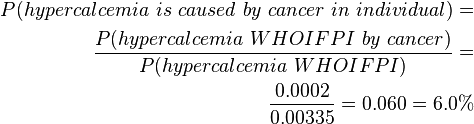  \begin{align} P(hypercalcemia~is~caused~by~cancer~in~individual) = \\
 \frac {P(hypercalcemia~WHOIFPI~by~cancer)}{P(hypercalcemia~WHOIFPI)} = \\
 \frac {0.0002}{0.00335} = 0.060 = 6.0% \end{align}