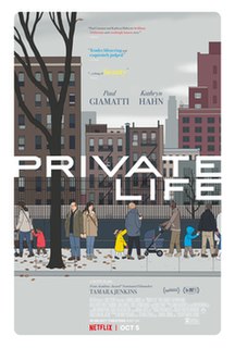 Private Life is a 2018 American drama film written and directed by Tamara Jenkins, and starring, Paul Giamatti and Kathryn Hahn, with Kayli Carter, Molly Shannon, John Carroll Lynch, Desmin Borges, and Denis O'Hare in supporting roles. The film focuses on Richard and Rachel, a middle-aged married couple of New York City creatives, who are desperately trying to have a child by any means possible.