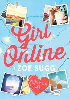 Girl Online is the debut novel by English author and internet celebrity Zoe Sugg. The romance and drama novel, released on 25 November 2014 through Penguin Books, is aimed at a teen audience and focuses on a fifteen-year-old anonymous blogger and what happens when her blog goes viral. The novel is a New York Times Best Seller in the Young Adult category. The book was the fastest selling book of 2014 and it broke the record for highest first-week sales for a debut author since records began.
