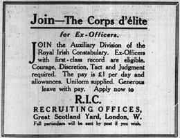 Um anúncio de jornal, apenas com o texto: "Junte-se - The Corps d'élite para ex-oficiais. Junte-se à Divisão Auxiliar da Royal Irish Constabulary. Ex-oficiais com antecedentes de primeira classe são elegíveis. Coragem, discrição, tato e julgamento necessários . O pagamento é de £ 1 por dia e mesadas. Fornecimento uniforme. Licença remunerada generosa. Inscreva-se agora no RIC RECRUITING OFFICES, Great Scotland Yard, Londres, W. Detalhes completos serão enviados pelo correio, se desejar. "