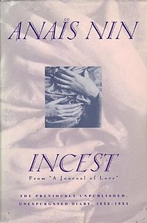 Incest: From a Journal of Love: The Unexpurgated Diary of Anaïs Nin (1932–1934) is a 1992 non-fiction book by Anaïs Nin. It is a continuation of the diary entries first published in Henry and June: From the Unexpurgated Diary of Anaïs Nin. It features Nin's relationships with writer Henry Miller, his wife June Miller, the psychoanalyst Otto Rank, her father Joaquín Nin, and her husband Hugh Parker Guiler. She also copied some of her correspondence with these people into her diary. Much of this book was written in English, although those of her letters which were originally written in French and Spanish were translated. Most of this diary takes place in France, particularly Clichy, Paris and Louveciennes.