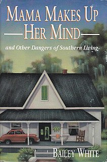 Mama Makes Up Her Mind: And Other Dangers of Southern Living is a 1993 autobiography by Bailey White. The book is a collection of humorous anecdotes about White's experiences as a first-grade teacher living with her mother in rural Georgia. White originally presented these anecdotes as a series of fifty short pieces for National Public Radio, reading them herself. The book was also serialised in the Boston Globe and the Miami Herald.