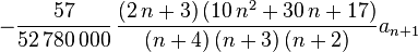 -{\frac {57}{52\,780\,000}}\,{\frac { \left( 2\,n+3
 \right)  \left( 10\,{n}^{2}+30\,n+17 \right) }{ \left( n+4 \right) 
 \left( n+3 \right)  \left( n+2 \right) }}a_{n+1}