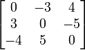 \begin{bmatrix}
0 & -3 & 4\\
3 & 0 & -5\\
-4 & 5 & 0\end{bmatrix}