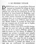 I. LE PÉNIBLE VOYAGE DEPUIS huit jours, la grand’mère Précourt reposait au cimetière du village de Saint-Denis, tandis qu’Olivier, son petit-fils, l’ardent patriote qui avait été fait prisonnier, le soir de la défaite de Saint-Charles du Richelieu, souffrait stoïquement dans la prison de Montréal. La vieille maison familiale de Saint-Denis ne contenait donc, en ce trente novembre 1837, que Josephte, la petite sœur d’Olivier, âgée de neuf ans, Michel Authier, le protégé du jeune homme, qui comptait près de douze ans, et Sophie, la vieille et fidèle domestique. Michel se sentait remis de la terrible fustigation que lui avait fait subir un soldat anglais ivre, le soir de la capture d’Olivier, qu’il avait tenté de sauver par son silence. Il méditait. Il songeait aux moyens à prendre pour remplir la promesse faite à son bienfaiteur, à celui qui l’avait accueilli, aimé, soigné, adopté comme un jeune frère, il y avait de cela à peine six mois. Il se rappelait bien qu’il avait soufflé à Olivier Précourt, à l’instant des adieux, et en tant que ses souffrances lui permettaient :