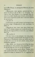 que la Mer Rouge, au passage des Hébreux, de sainte mémoire. — Maintenant, mon garçon, permets-moi de te serrer les pinces et de te dire à la revoyure. Car vois-tu, mon cher Gaston, tu as ingurgité, bien sûr, assez de ce divin liquide, pour dormir aussi profondément qu’un Chartreux perdu dans l’odorante solitude de ses caves. — Tu dis ? — Je dis que tu es saoûl comme une barrique et que tu ferais rougir d’indignation le sale nourrisson de Silène. — Regarde-toi donc dans cette glace, lâche insulteur ! Tu titubes comme sur un pont de navire ballotté par les vagues. Et où vas-tu de ce pas déséquilibré ? — Me coucher. — Et bien ! moi, je vais présenter mes plus respectueux hommages à mademoiselle Suzanne. Tu sais, l’innocente et blondinante enfant qui raffole de moi, à ce qu’on dit, car je ne me suis jamais connu, d’aussi irrésistibles appâts. — Que diable, me chantes-tu là ! Une fois dans ta vie écoute la voix prudente d’un ami. Ne te montre devant âme qui vive en cet état bachique. — J’ai dit, Iro, comme aurait affirmé l’Indien notre vieil ancêtre. J’ai dit et j’irai. Allons ! une bonne poignée de mains et bonsoir. Tu ne rapportes pas